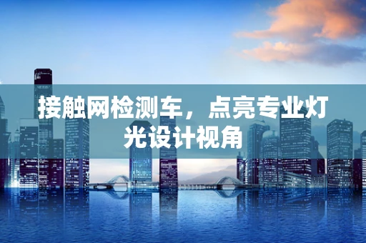 接触网检测车，点亮专业灯光设计视角