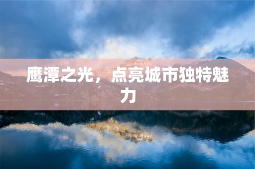鹰潭之光，点亮城市独特魅力