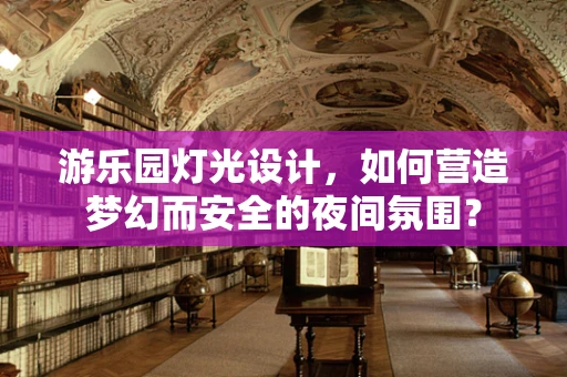 游乐园灯光设计，如何营造梦幻而安全的夜间氛围？