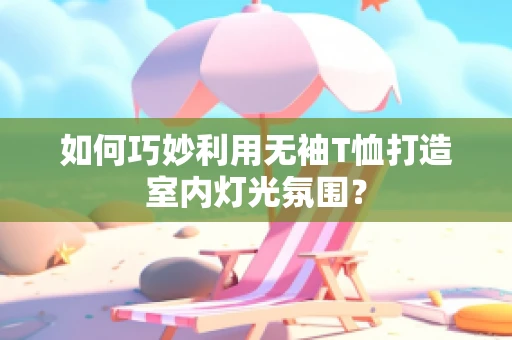 如何巧妙利用无袖T恤打造室内灯光氛围？