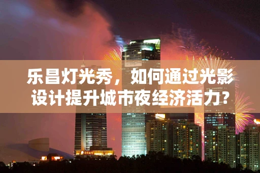 乐昌灯光秀，如何通过光影设计提升城市夜经济活力？