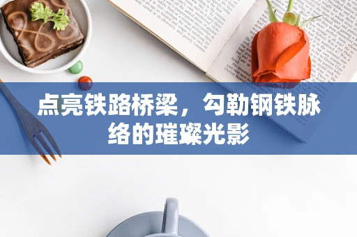 点亮铁路桥梁，勾勒钢铁脉络的璀璨光影