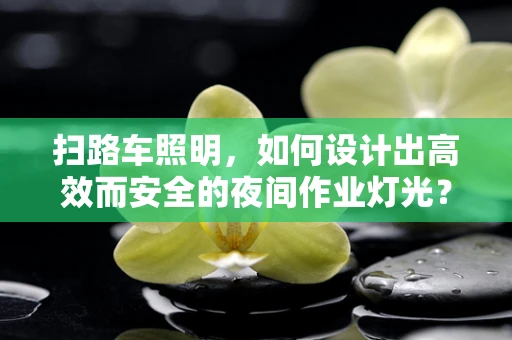 扫路车照明，如何设计出高效而安全的夜间作业灯光？