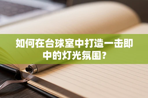 如何在台球室中打造一击即中的灯光氛围？