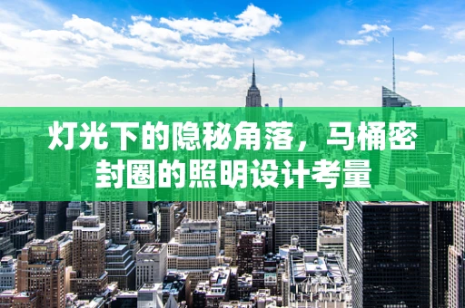灯光下的隐秘角落，马桶密封圈的照明设计考量