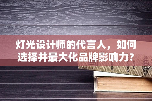 灯光设计师的代言人，如何选择并最大化品牌影响力？