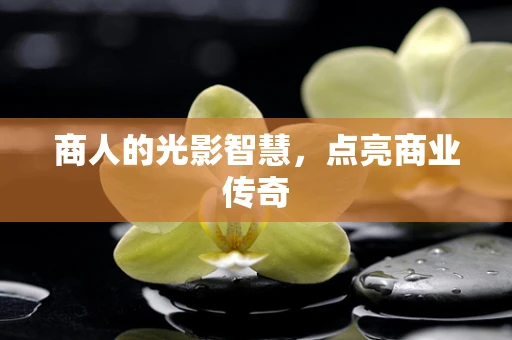 商人的光影智慧，点亮商业传奇