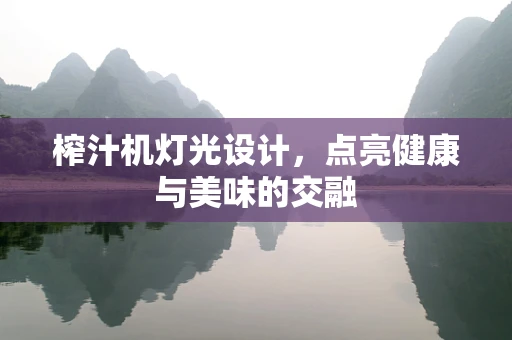 榨汁机灯光设计，点亮健康与美味的交融