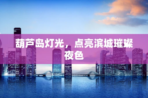 葫芦岛灯光，点亮滨城璀璨夜色