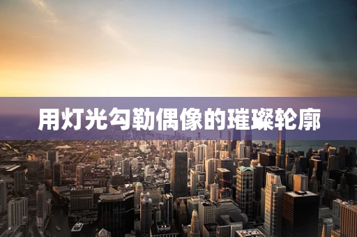 用灯光勾勒偶像的璀璨轮廓