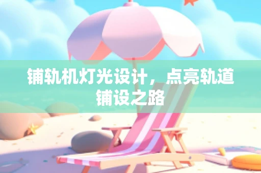 铺轨机灯光设计，点亮轨道铺设之路