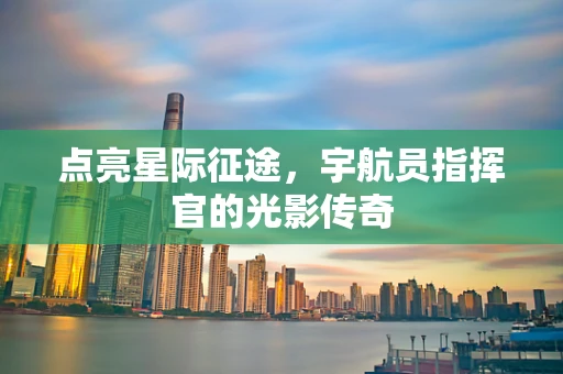 点亮星际征途，宇航员指挥官的光影传奇