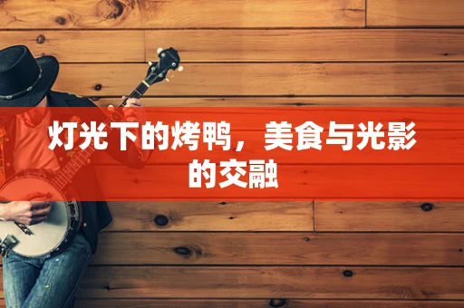 灯光下的烤鸭，美食与光影的交融