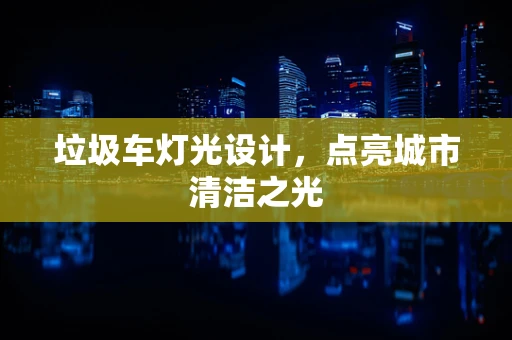 垃圾车灯光设计，点亮城市清洁之光