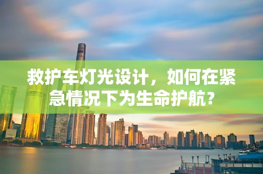 救护车灯光设计，如何在紧急情况下为生命护航？
