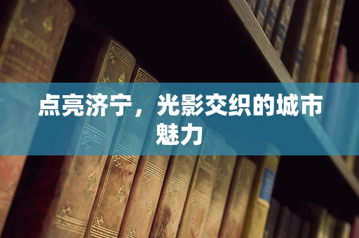 点亮济宁，光影交织的城市魅力