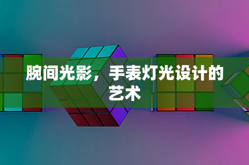 腕间光影，手表灯光设计的艺术