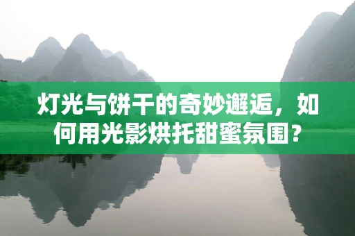灯光与饼干的奇妙邂逅，如何用光影烘托甜蜜氛围？