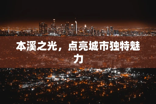 本溪之光，点亮城市独特魅力