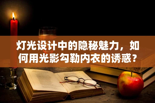 灯光设计中的隐秘魅力，如何用光影勾勒内衣的诱惑？