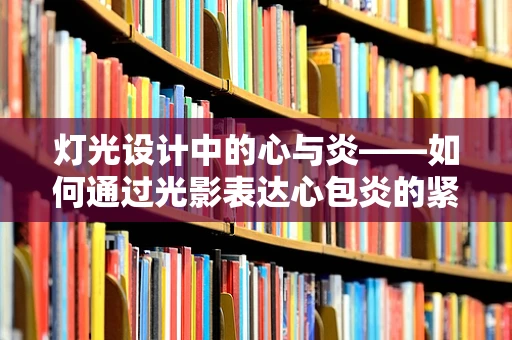 灯光设计中的心与炎——如何通过光影表达心包炎的紧张氛围？