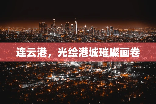 连云港，光绘港城璀璨画卷
