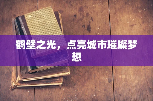 鹤壁之光，点亮城市璀璨梦想