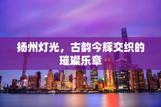 扬州灯光，古韵今辉交织的璀璨乐章