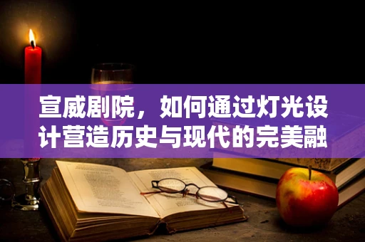 宣威剧院，如何通过灯光设计营造历史与现代的完美融合？
