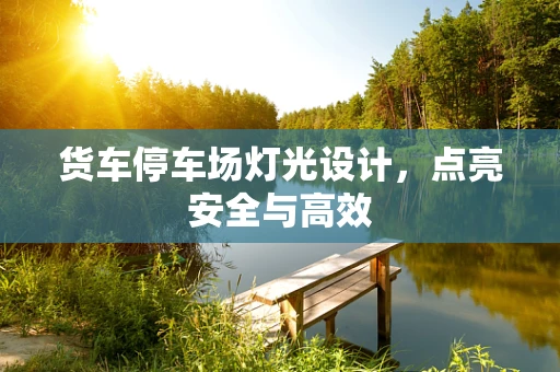 货车停车场灯光设计，点亮安全与高效