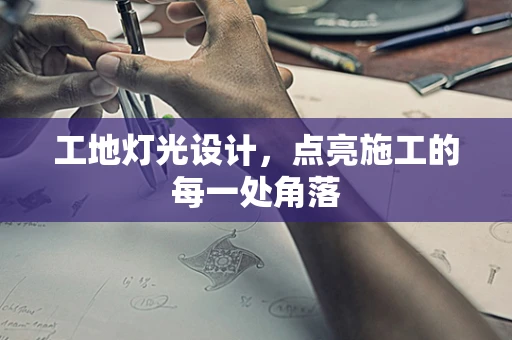 工地灯光设计，点亮施工的每一处角落