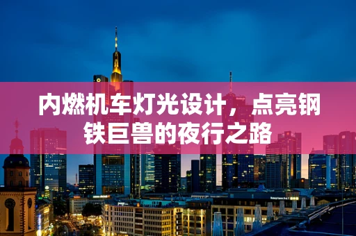 内燃机车灯光设计，点亮钢铁巨兽的夜行之路