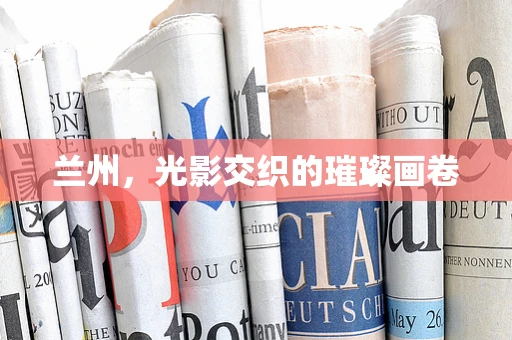 兰州，光影交织的璀璨画卷