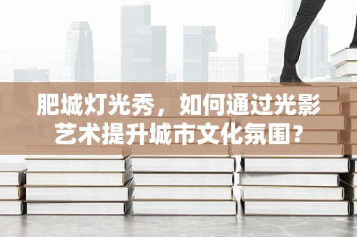 肥城灯光秀，如何通过光影艺术提升城市文化氛围？