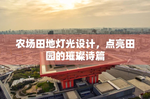 农场田地灯光设计，点亮田园的璀璨诗篇