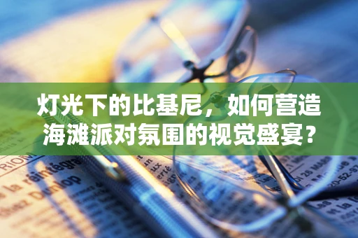 灯光下的比基尼，如何营造海滩派对氛围的视觉盛宴？