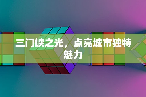 三门峡之光，点亮城市独特魅力