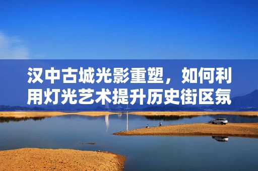 汉中古城光影重塑，如何利用灯光艺术提升历史街区氛围？