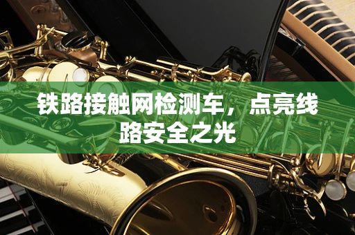 铁路接触网检测车，点亮线路安全之光