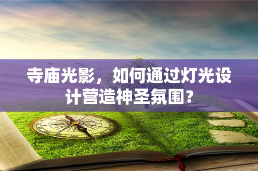寺庙光影，如何通过灯光设计营造神圣氛围？