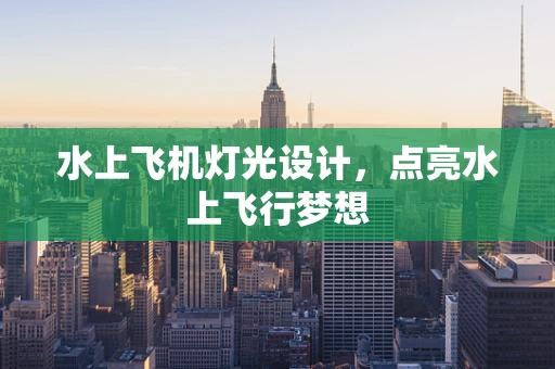 水上飞机灯光设计，点亮水上飞行梦想