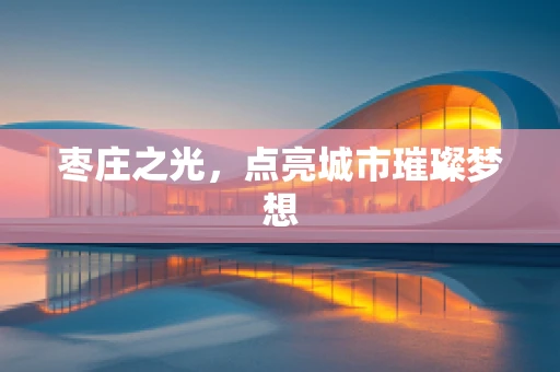 枣庄之光，点亮城市璀璨梦想