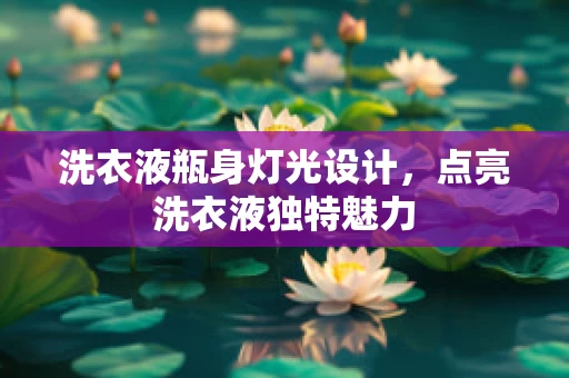 洗衣液瓶身灯光设计，点亮洗衣液独特魅力