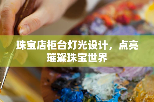 珠宝店柜台灯光设计，点亮璀璨珠宝世界