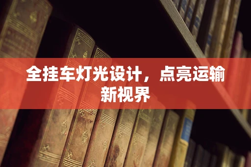 全挂车灯光设计，点亮运输新视界