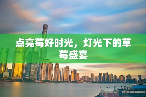 点亮莓好时光，灯光下的草莓盛宴