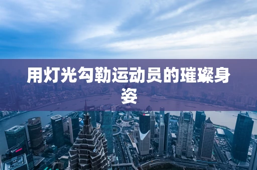 用灯光勾勒运动员的璀璨身姿