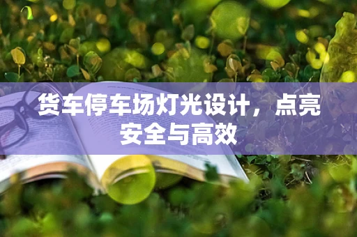 货车停车场灯光设计，点亮安全与高效