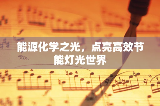 能源化学之光，点亮高效节能灯光世界