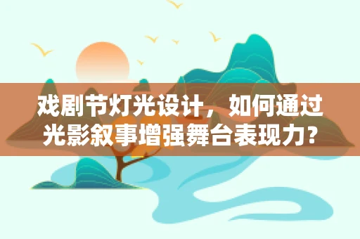 戏剧节灯光设计，如何通过光影叙事增强舞台表现力？
